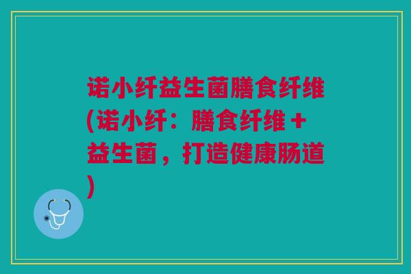 诺小纤益生菌膳食纤维(诺小纤：膳食纤维＋益生菌，打造健康肠道)