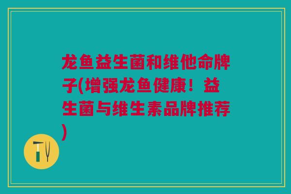 龙鱼益生菌和维他命牌子(增强龙鱼健康!益生菌与维生素品牌推荐)
