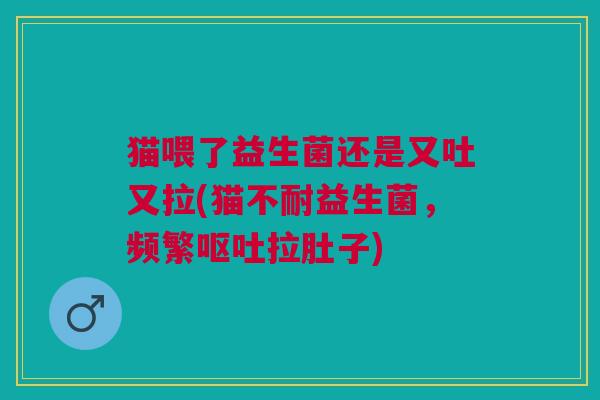 猫喂了益生菌还是又吐又拉(猫不耐益生菌，频繁拉肚子)