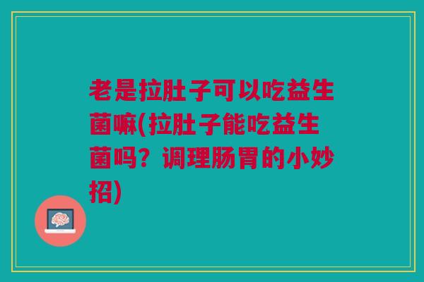 老是拉肚子可以吃益生菌嘛(拉肚子能吃益生菌吗?调理肠胃的小妙招) 老是拉肚子可以吃益生菌嘛(拉肚子能吃益生菌吗?调理肠胃的小妙招)