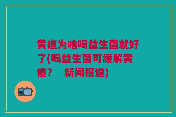 黄疸为啥喝益生菌就好了(喝益生菌可缓解黄疸? 新闻报道)
