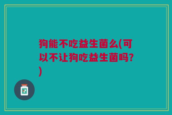狗能不吃益生菌么(可以不让狗吃益生菌吗?)