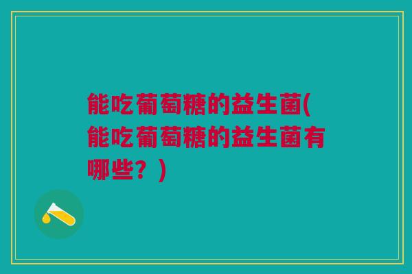 能吃葡萄糖的益生菌(能吃葡萄糖的益生菌有哪些?)