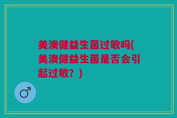 美澳健益生菌过敏吗(美澳健益生菌是否会引起过敏?)