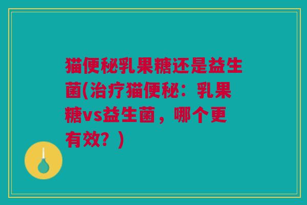 猫便秘乳果糖还是益生菌(治疗猫便秘:乳果糖vs益生菌,哪个更有效?)
