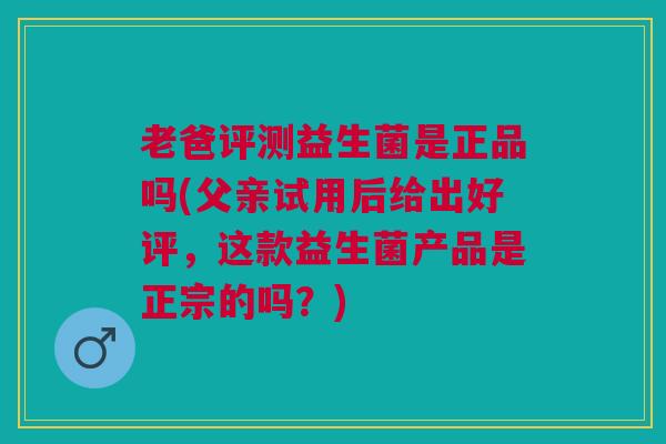 老爸评测益生菌是正品吗(父亲试用后给出好评,这款益生菌产品是正宗的吗?) 老爸评测益生菌是正品吗(父亲试用后给出好评,这款益生菌产品是正宗的吗?)