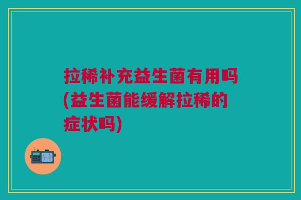 拉稀补充益生菌有用吗(益生菌能缓解拉稀的症状吗)