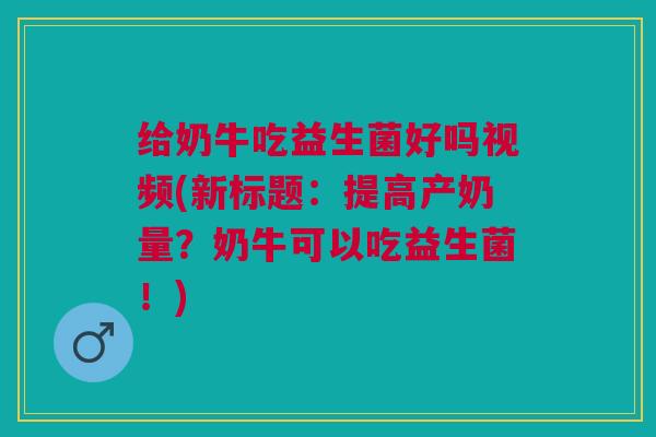 给奶牛吃益生菌好吗视频(新标题：提高产奶量？奶牛可以吃益生菌！)