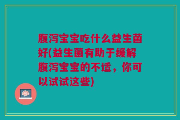 宝宝吃什么益生菌好(益生菌有助于缓解宝宝的不适,你可以试试这些) 宝宝吃什么益生菌好(益生菌有助于缓解宝宝的不适,你可以试试这些)