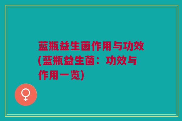 蓝瓶益生菌作用与功效(蓝瓶益生菌:功效与作用一览)