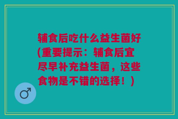 辅食后吃什么益生菌好(重要提示：辅食后宜尽早补充益生菌，这些食物是不错的选择！)