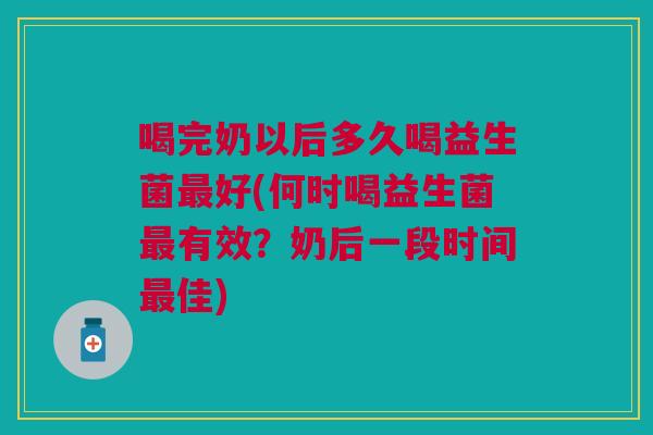 喝完奶以后多久喝益生菌好(何时喝益生菌有效?奶后一段时间佳) 喝完奶以后多久喝益生菌好(何时喝益生菌有效?奶后一段时间佳)