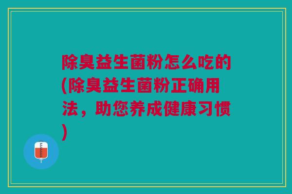 除臭益生菌粉怎么吃的(除臭益生菌粉正确用法,助您养成健康习惯)