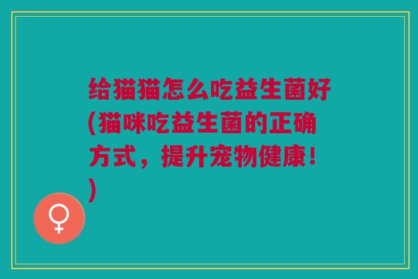 给猫猫怎么吃益生菌好(猫咪吃益生菌的正确方式,提升宠物健康!) 给猫猫怎么吃益生菌好(猫咪吃益生菌的正确方式,提升宠物健康!)