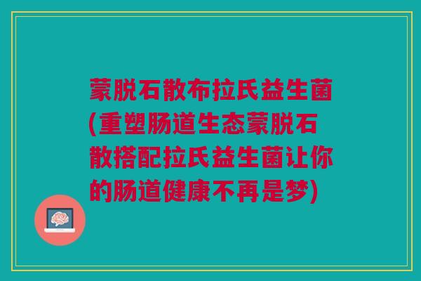 蒙脱石散布拉氏益生菌(重塑肠道生态蒙脱石散搭配拉氏益生菌让你的肠道健康不再是梦)