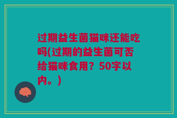 过期益生菌猫咪还能吃吗(过期的益生菌可否给猫咪食用?50字以内。) 过期益生菌猫咪还能吃吗(过期的益生菌可否给猫咪食用?50字以内。)