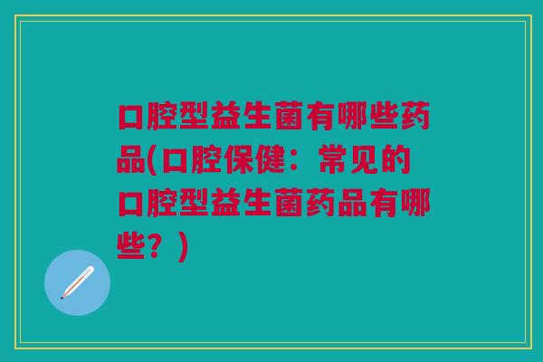 口腔型益生菌有哪些药品(口腔保健：常见的口腔型益生菌药品有哪些？)