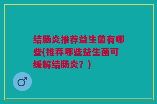 结肠炎推荐益生菌有哪些(推荐哪些益生菌可缓解结肠炎？)