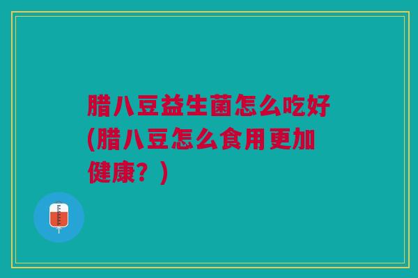 腊八豆益生菌怎么吃好(腊八豆怎么食用更加健康？)