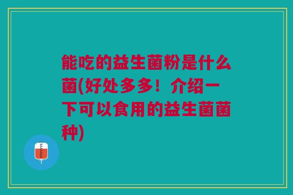 能吃的益生菌粉是什么菌(好处多多！介绍一下可以食用的益生菌菌种)