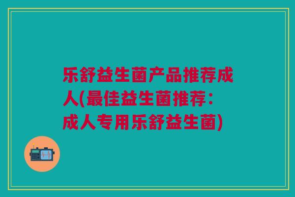 乐舒益生菌产品推荐成人(佳益生菌推荐:成人专用乐舒益生菌) 乐舒益生菌产品推荐成人(佳益生菌推荐:成人专用乐舒益生菌)