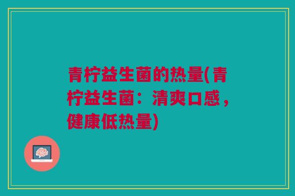 青柠益生菌的热量(青柠益生菌:清爽口感,健康低热量)