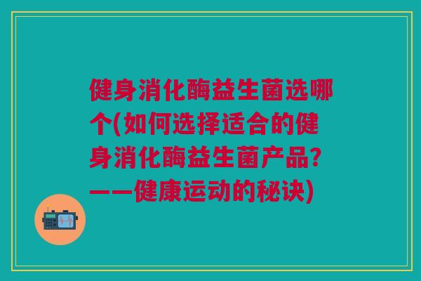 健身消化酶益生菌选哪个(如何选择适合的健身消化酶益生菌产品?——健康运动的秘诀)