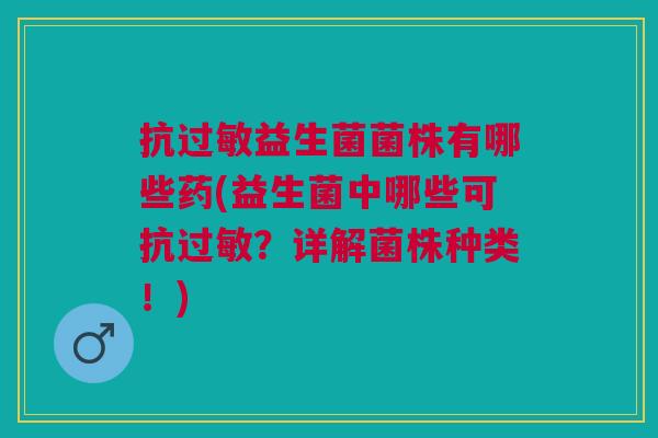 抗益生菌菌株有哪些药(益生菌中哪些可抗？详解菌株种类！)