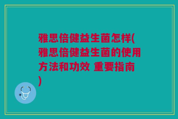 雅思倍健益生菌怎样(雅思倍健益生菌的使用方法和功效 重要指南)