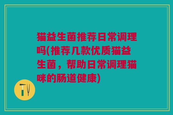 猫益生菌推荐日常调理吗(推荐几款优质猫益生菌,帮助日常调理猫咪的肠道健康)