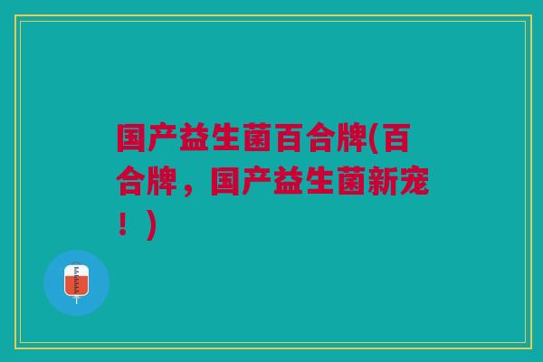 国产益生菌百合牌(百合牌,国产益生菌新宠!)