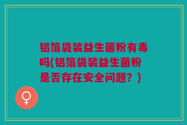 铝箔袋装益生菌粉有毒吗(铝箔袋装益生菌粉是否存在安全问题?) 铝箔袋装益生菌粉有毒吗(铝箔袋装益生菌粉是否存在安全问题?)