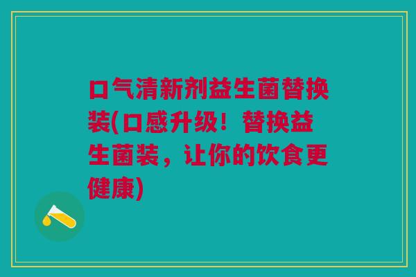 口气清新剂益生菌替换装(口感升级!替换益生菌装,让你的饮食更健康) 口气清新剂益生菌替换装(口感升级!替换益生菌装,让你的饮食更健康)