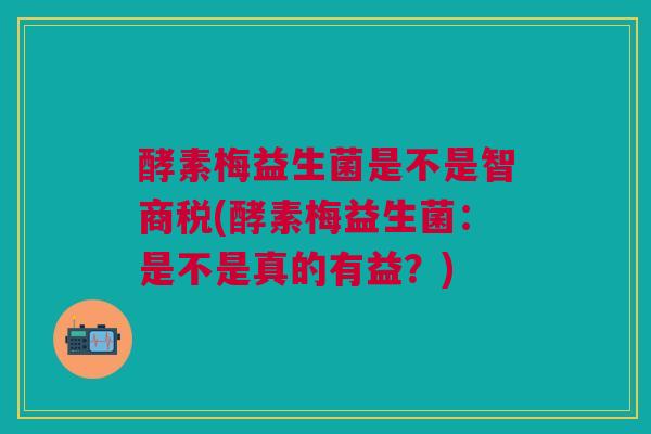 酵素梅益生菌是不是智商税(酵素梅益生菌:是不是真的有益?)