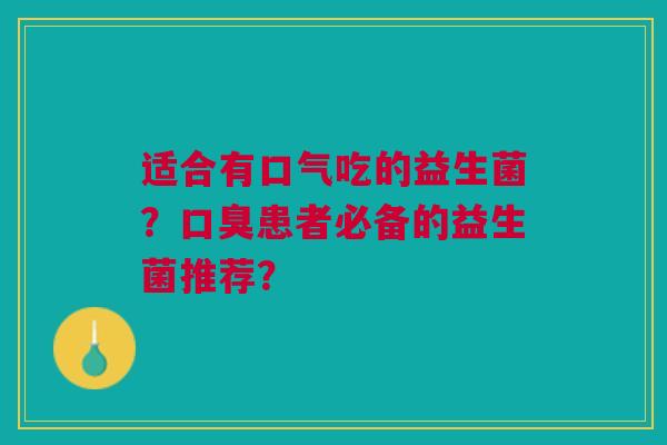 适合有口气吃的益生菌?口臭患者必备的益生菌推荐?