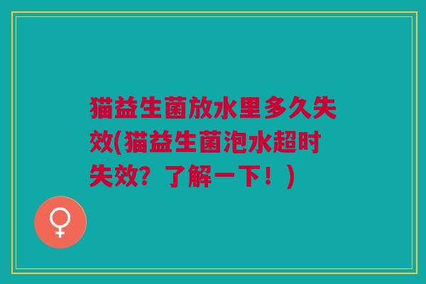 猫益生菌放水里多久失效(猫益生菌泡水超时失效?了解一下!) 猫益生菌放水里多久失效(猫益生菌泡水超时失效?了解一下!)