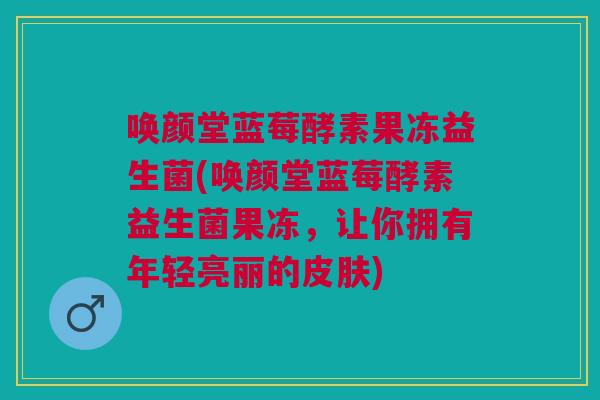 唤颜堂蓝莓酵素果冻益生菌(唤颜堂蓝莓酵素益生菌果冻，让你拥有年轻亮丽的)