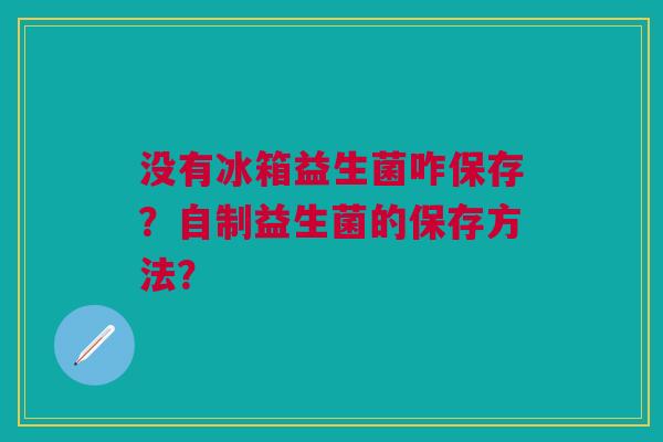 没有冰箱益生菌咋保存?自制益生菌的保存方法?