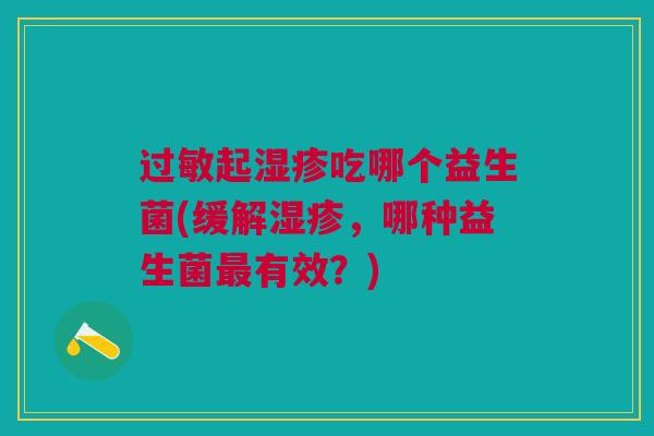 起吃哪个益生菌(缓解,哪种益生菌有效?) 起吃哪个益生菌(缓解,哪种益生菌有效?)