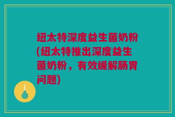 纽太特深度益生菌奶粉(纽太特推出深度益生菌奶粉,有效缓解肠胃问题)