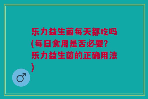 乐力益生菌每天都吃吗(每日食用是否必要?乐力益生菌的正确用法)