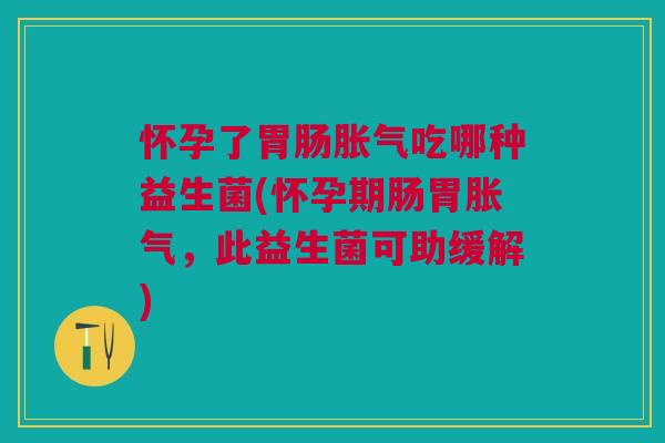 怀孕了吃哪种益生菌(怀孕期肠胃,此益生菌可助缓解) 怀孕了吃哪种益生菌(怀孕期肠胃,此益生菌可助缓解)