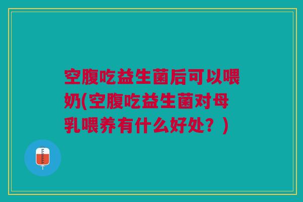 空腹吃益生菌后可以喂奶(空腹吃益生菌对母乳喂养有什么好处?) 空腹吃益生菌后可以喂奶(空腹吃益生菌对母乳喂养有什么好处?)