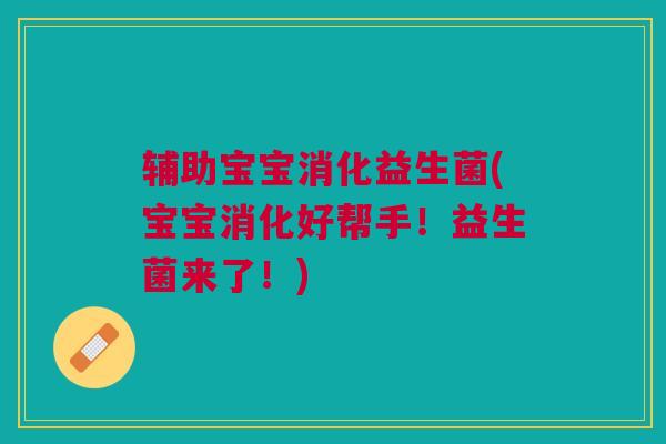 辅助宝宝消化益生菌(宝宝消化好帮手!益生菌来了!) 辅助宝宝消化益生菌(宝宝消化好帮手!益生菌来了!)