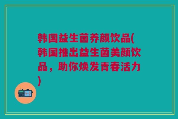 韩国益生菌养颜饮品(韩国推出益生菌美颜饮品,助你焕发青春活力) 韩国益生菌养颜饮品(韩国推出益生菌美颜饮品,助你焕发青春活力)