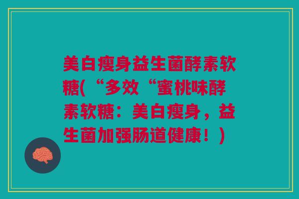 美白瘦身益生菌酵素软糖(“多效“蜜桃味酵素软糖:美白瘦身,益生菌加强肠道健康!) 美白瘦身益生菌酵素软糖(“多效“蜜桃味酵素软糖:美白瘦身,益生菌加强肠道健康!)