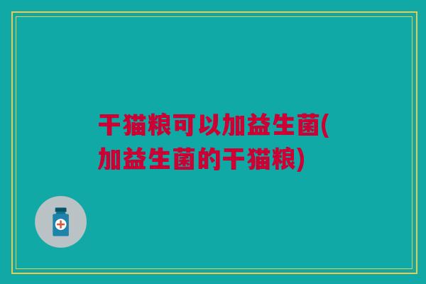 干猫粮可以加益生菌(加益生菌的干猫粮)