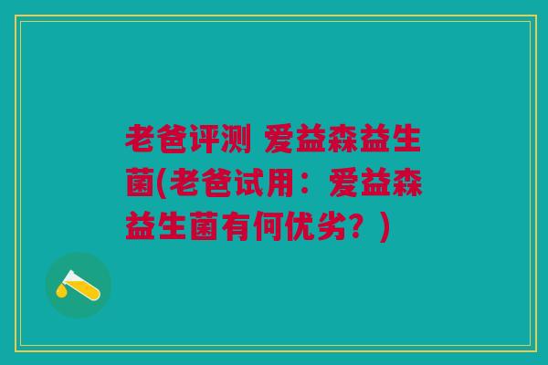 老爸评测 爱益森益生菌(老爸试用:爱益森益生菌有何优劣?) 老爸评测 爱益森益生菌(老爸试用:爱益森益生菌有何优劣?)
