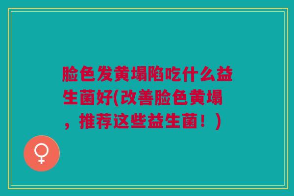脸色发黄塌陷吃什么益生菌好(改善脸色黄塌,推荐这些益生菌!)