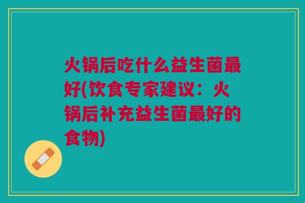 火锅后吃什么益生菌好(饮食专家建议:火锅后补充益生菌好的食物) 火锅后吃什么益生菌好(饮食专家建议:火锅后补充益生菌好的食物)